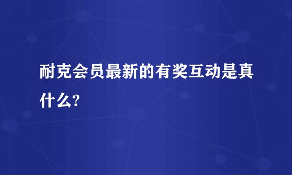 耐克会员最新的有奖互动是真什么?
