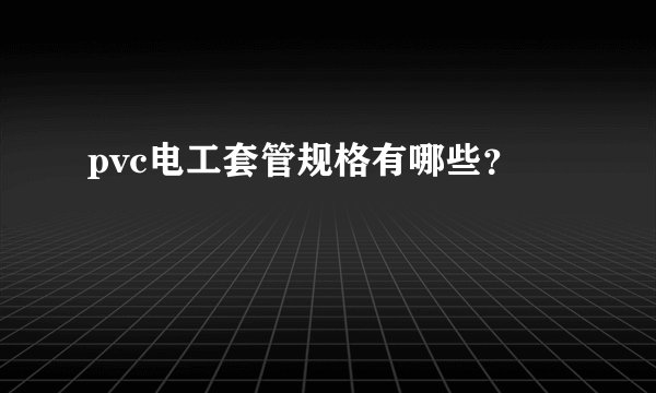 pvc电工套管规格有哪些？
