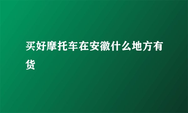 买好摩托车在安徽什么地方有货