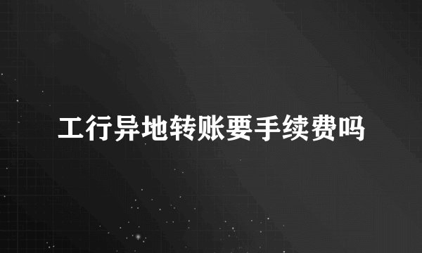 工行异地转账要手续费吗