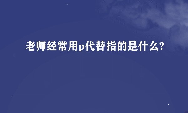 老师经常用p代替指的是什么?