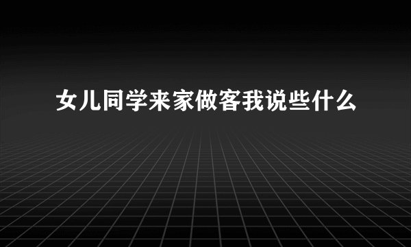 女儿同学来家做客我说些什么
