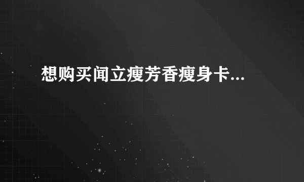 想购买闻立瘦芳香瘦身卡...