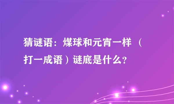 猜谜语：煤球和元宵一样 （打一成语）谜底是什么？