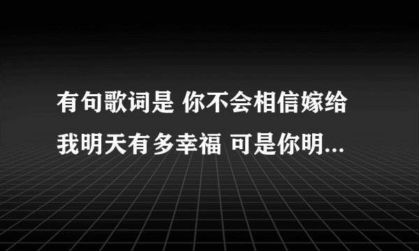 有句歌词是 你不会相信嫁给我明天有多幸福 可是你明白我心肝情愿爱爱爱爱爱到要吐。这首歌曲叫什么名字
