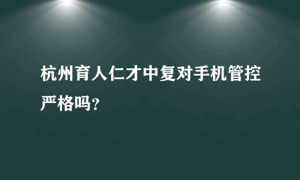 杭州育人仁才中复对手机管控严格吗?