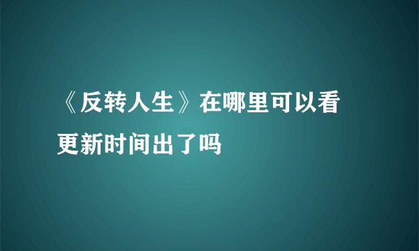 《反转人生》在哪里可以看 更新时间出了吗