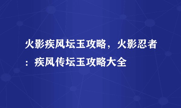 火影疾风坛玉攻略，火影忍者：疾风传坛玉攻略大全