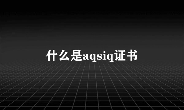 什么是aqsiq证书