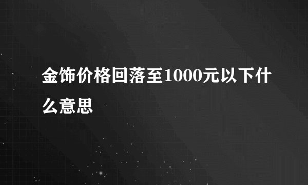 金饰价格回落至1000元以下什么意思