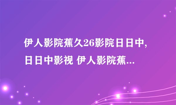 伊人影院蕉久26影院日日中,日日中影视 伊人影院蕉久26影院重新命名