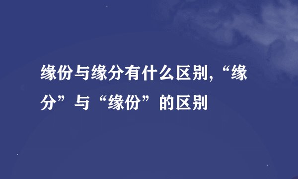 缘份与缘分有什么区别,“缘分”与“缘份”的区别