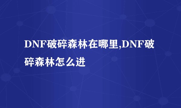 DNF破碎森林在哪里,DNF破碎森林怎么进