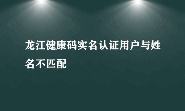 龙江健康码实名认证用户与姓名不匹配