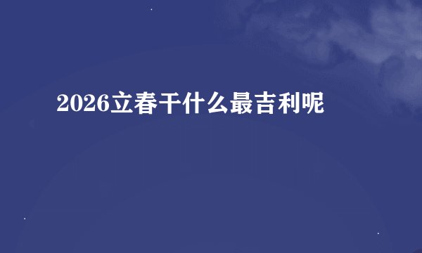 2026立春干什么最吉利呢