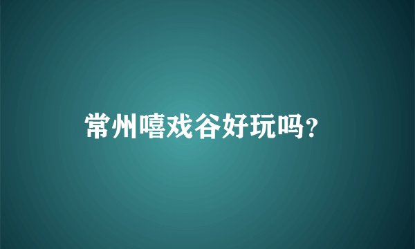 常州嘻戏谷好玩吗？