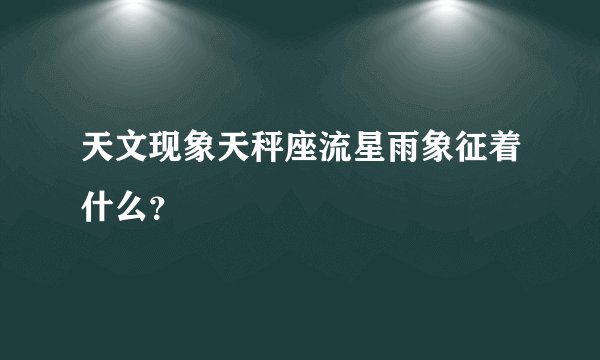天文现象天秤座流星雨象征着什么？