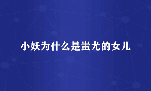 小妖为什么是蚩尤的女儿