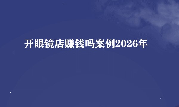 开眼镜店赚钱吗案例2026年