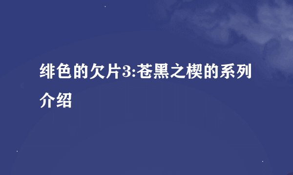 绯色的欠片3:苍黑之楔的系列介绍