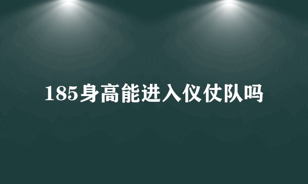 185身高能进入仪仗队吗