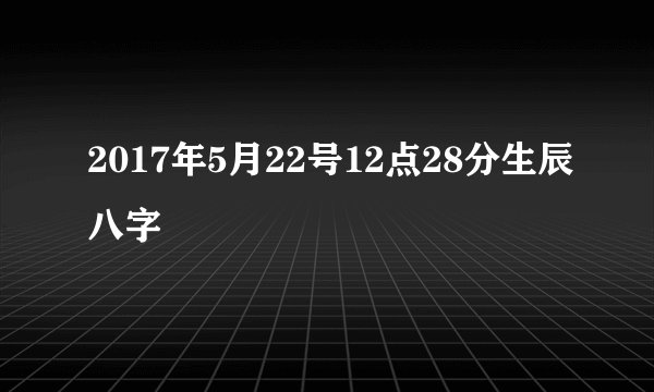 2017年5月22号12点28分生辰八字