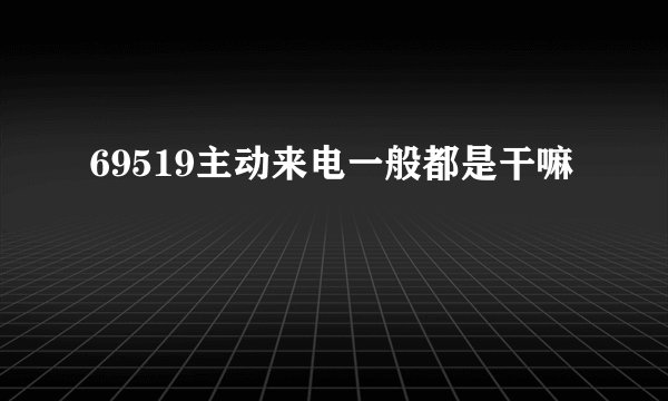 69519主动来电一般都是干嘛