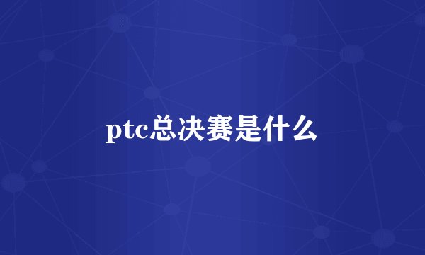 ptc总决赛是什么