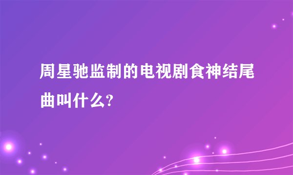 周星驰监制的电视剧食神结尾曲叫什么?