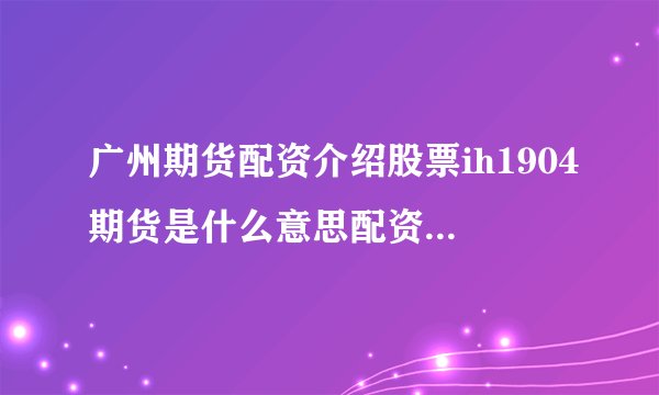 广州期货配资介绍股票ih1904期货是什么意思配资市场配资市场的基本原理