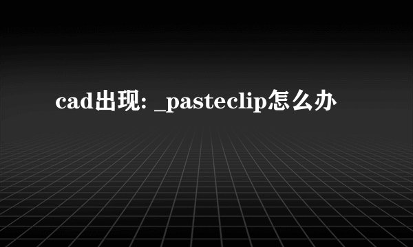 cad出现: _pasteclip怎么办