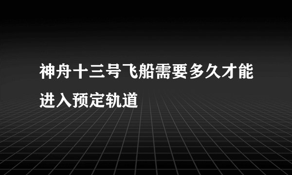 神舟十三号飞船需要多久才能进入预定轨道
