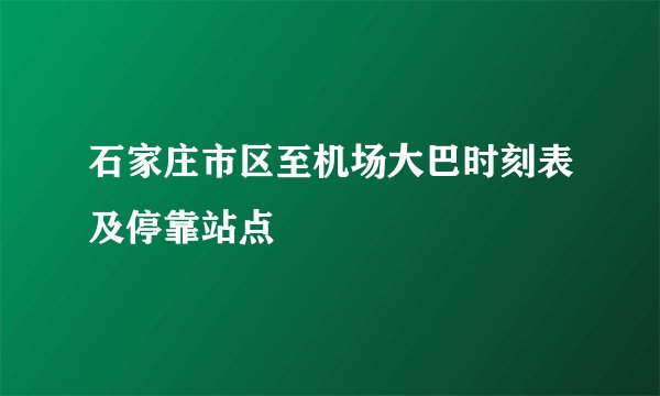 石家庄市区至机场大巴时刻表及停靠站点