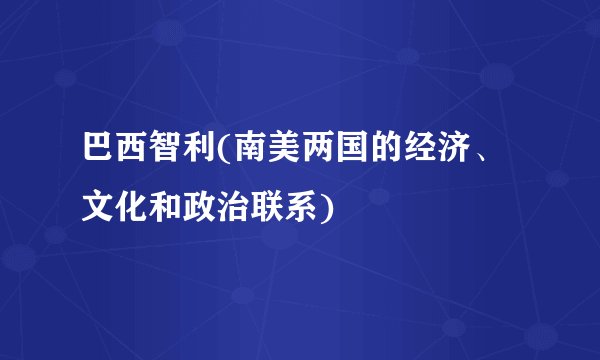 巴西智利(南美两国的经济、文化和政治联系)