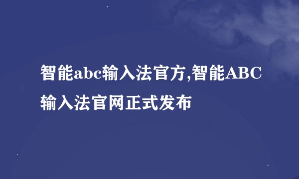 智能abc输入法官方,智能ABC输入法官网正式发布