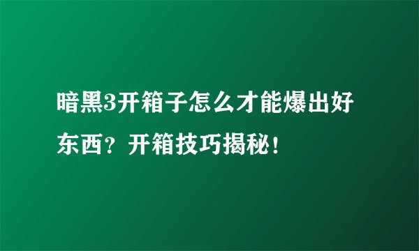 暗黑3开箱子怎么才能爆出好东西？开箱技巧揭秘！