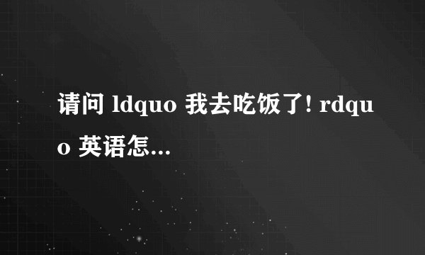 请问 ldquo 我去吃饭了! rdquo 英语怎么说啊?
