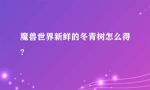 魔兽世界新鲜的冬青树怎么得？