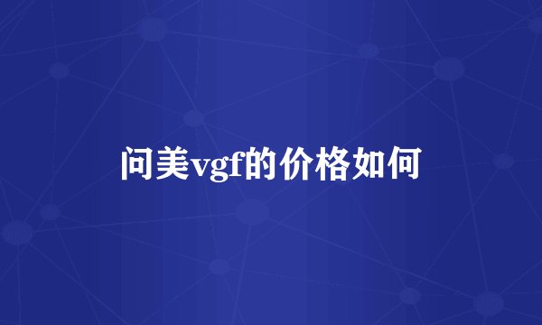 问美vgf的价格如何