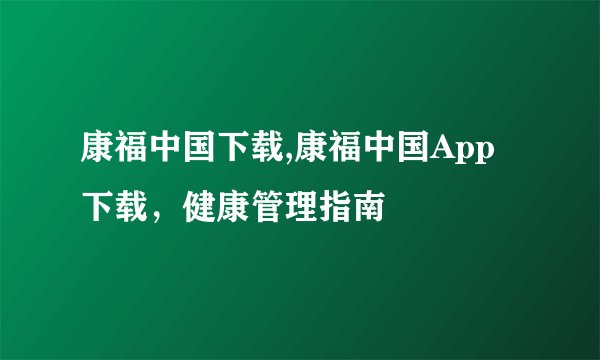 康福中国下载,康福中国App下载，健康管理指南