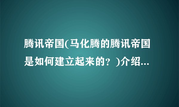 腾讯帝国(马化腾的腾讯帝国是如何建立起来的？)介绍_腾讯帝国(马化腾的腾讯帝国是如何建立起来的？)是什么