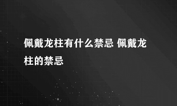 佩戴龙柱有什么禁忌 佩戴龙柱的禁忌