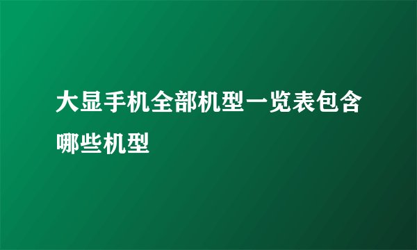大显手机全部机型一览表包含哪些机型