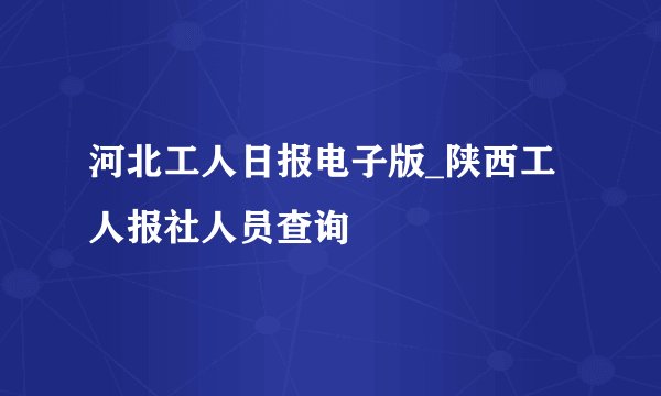 河北工人日报电子版_陕西工人报社人员查询