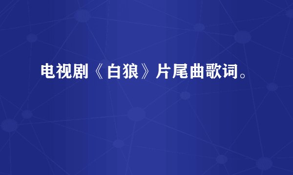 电视剧《白狼》片尾曲歌词。