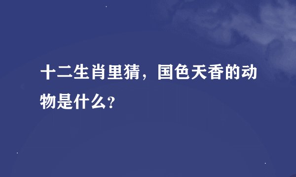 十二生肖里猜，国色天香的动物是什么？