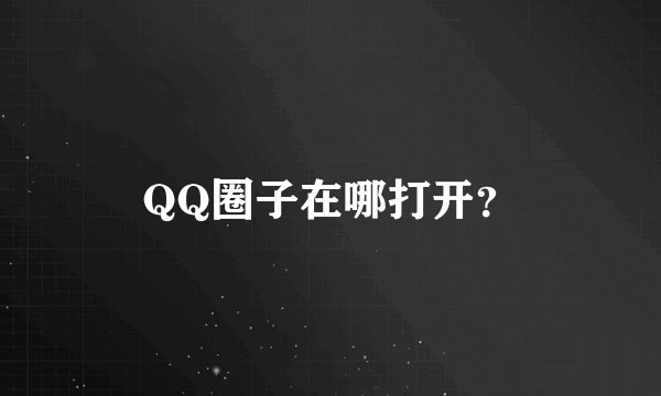 QQ圈子在哪打开？