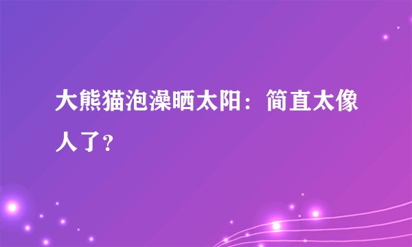 大熊猫泡澡晒太阳：简直太像人了？
