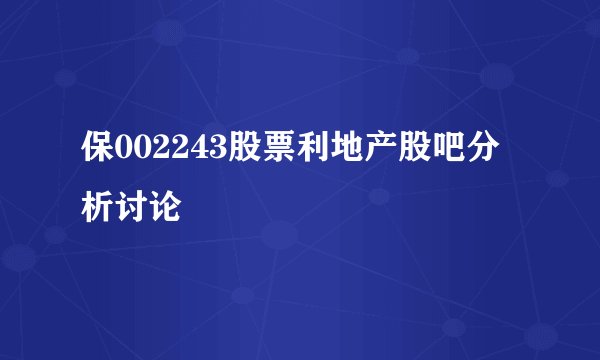 保002243股票利地产股吧分析讨论
