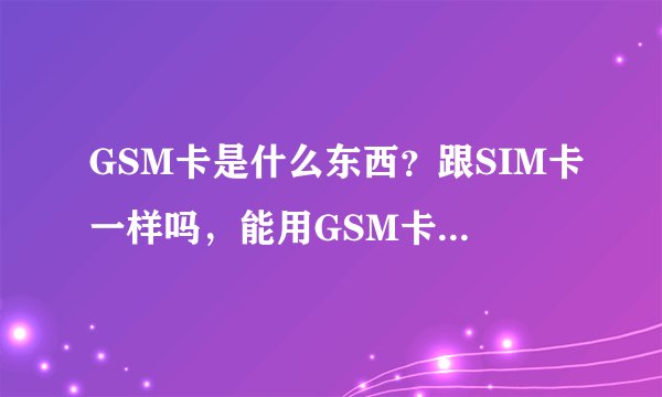 GSM卡是什么东西？跟SIM卡一样吗，能用GSM卡的手机能用SIM卡吗？